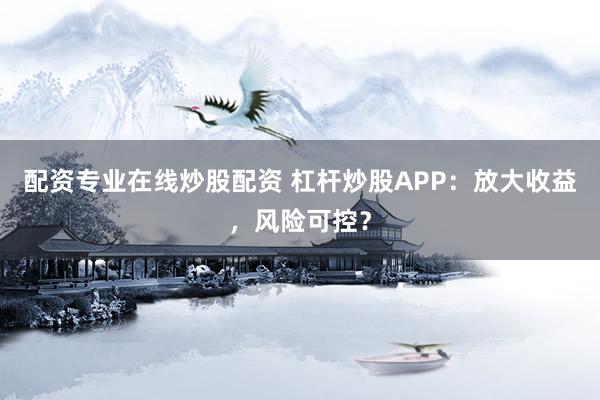 配资专业在线炒股配资 杠杆炒股APP：放大收益，风险可控？