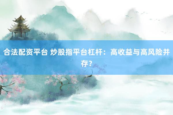 合法配资平台 炒股指平台杠杆：高收益与高风险并存？