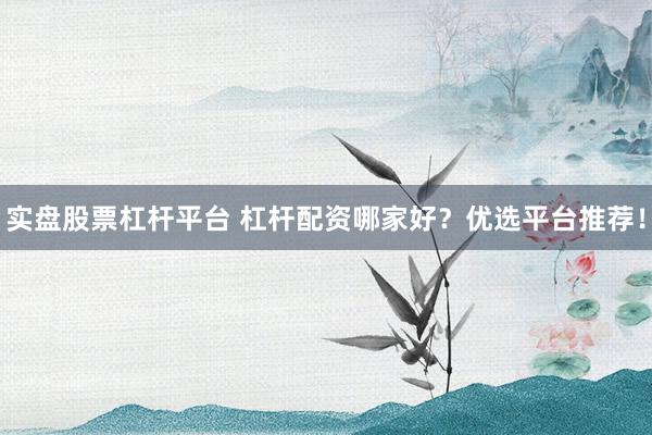 实盘股票杠杆平台 杠杆配资哪家好？优选平台推荐！