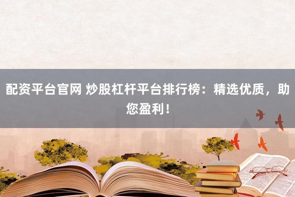 配资平台官网 炒股杠杆平台排行榜：精选优质，助您盈利！