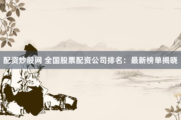 配资炒股网 全国股票配资公司排名：最新榜单揭晓
