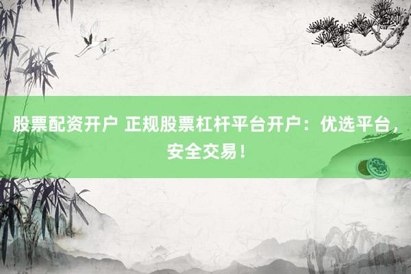 股票配资开户 正规股票杠杆平台开户：优选平台，安全交易！