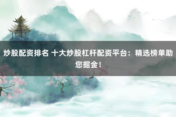 炒股配资排名 十大炒股杠杆配资平台：精选榜单助您掘金！