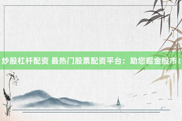 炒股杠杆配资 最热门股票配资平台：助您掘金股市！