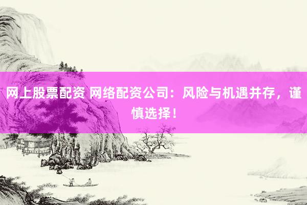 网上股票配资 网络配资公司：风险与机遇并存，谨慎选择！