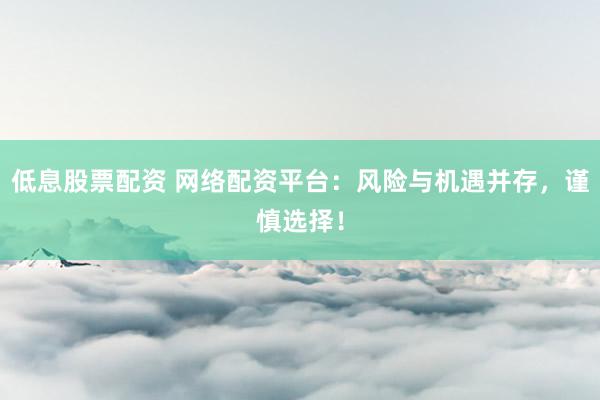 低息股票配资 网络配资平台：风险与机遇并存，谨慎选择！