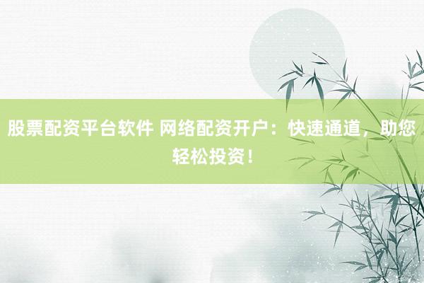 股票配资平台软件 网络配资开户：快速通道，助您轻松投资！