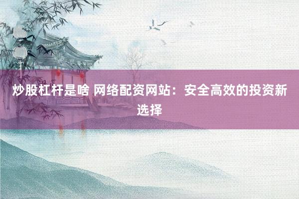 炒股杠杆是啥 网络配资网站：安全高效的投资新选择