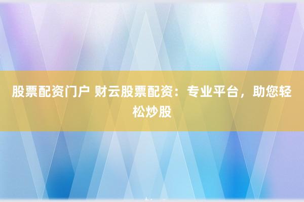 股票配资门户 财云股票配资：专业平台，助您轻松炒股