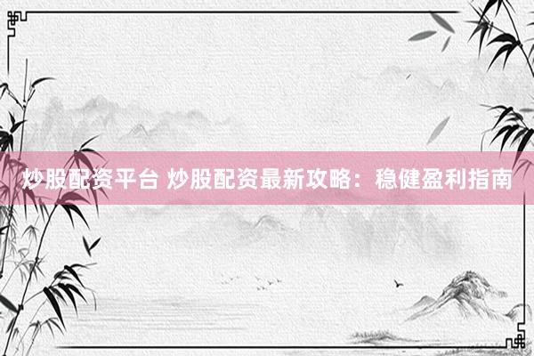 炒股配资平台 炒股配资最新攻略：稳健盈利指南