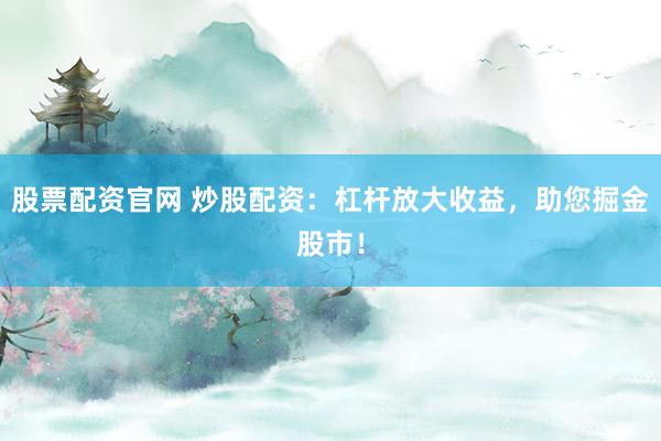 股票配资官网 炒股配资：杠杆放大收益，助您掘金股市！
