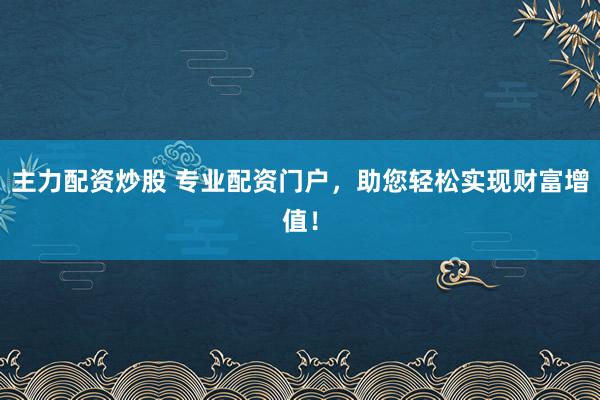 主力配资炒股 专业配资门户，助您轻松实现财富增值！