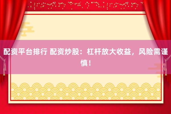配资平台排行 配资炒股：杠杆放大收益，风险需谨慎！