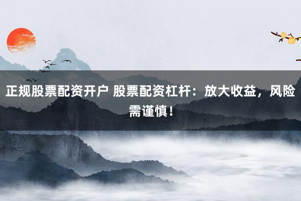 正规股票配资开户 股票配资杠杆：放大收益，风险需谨慎！