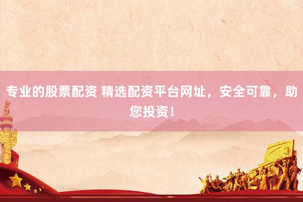 专业的股票配资 精选配资平台网址，安全可靠，助您投资！