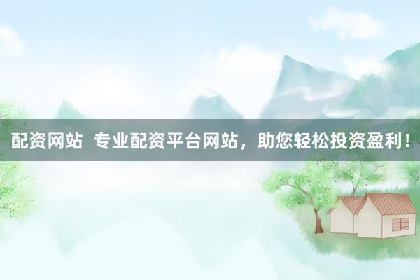 配资网站  专业配资平台网站，助您轻松投资盈利！