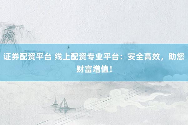 证券配资平台 线上配资专业平台：安全高效，助您财富增值！