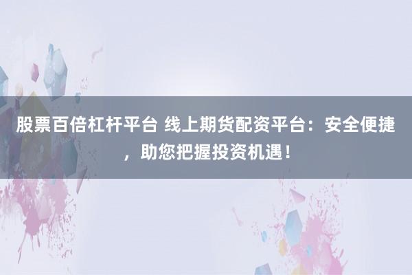 股票百倍杠杆平台 线上期货配资平台：安全便捷，助您把握投资机遇！