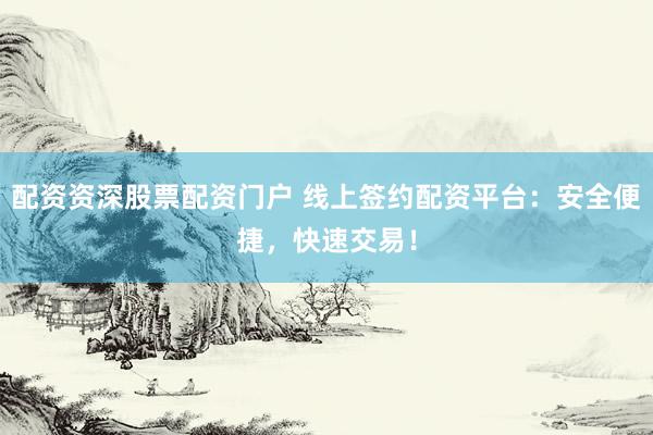 配资资深股票配资门户 线上签约配资平台：安全便捷，快速交易！