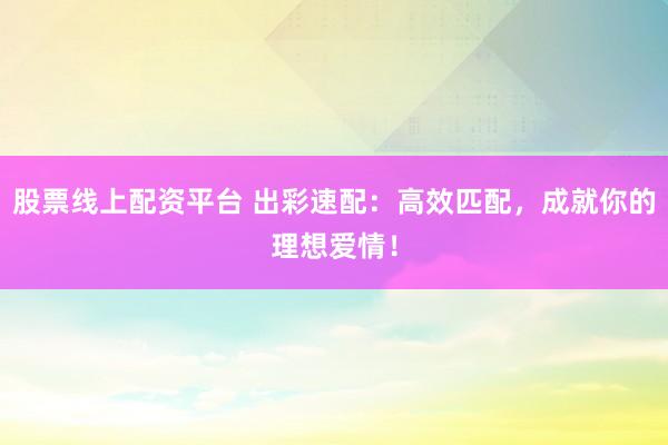 股票线上配资平台 出彩速配：高效匹配，成就你的理想爱情！