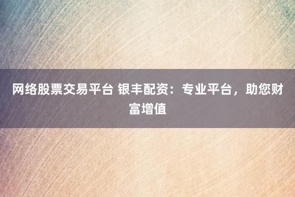 网络股票交易平台 银丰配资：专业平台，助您财富增值