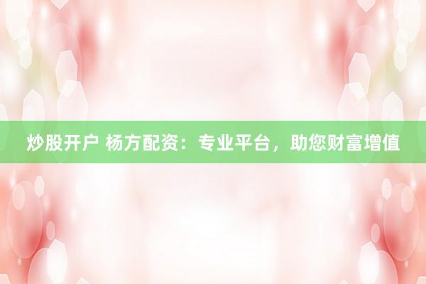 炒股开户 杨方配资：专业平台，助您财富增值