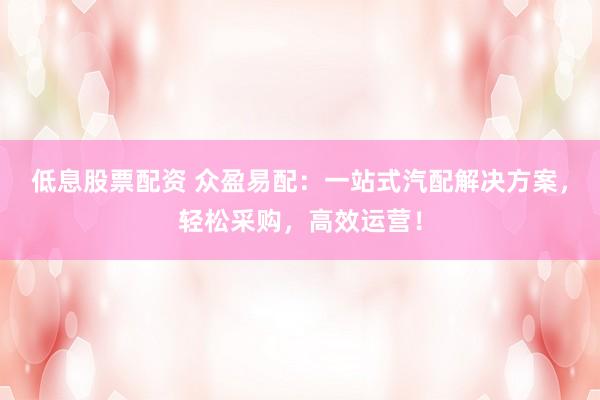 低息股票配资 众盈易配：一站式汽配解决方案，轻松采购，高效运营！