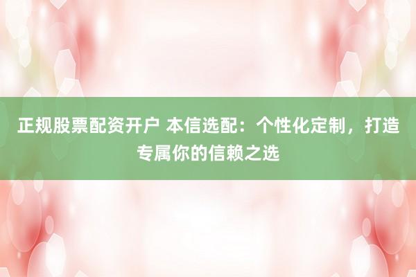正规股票配资开户 本信选配：个性化定制，打造专属你的信赖之选