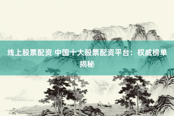 线上股票配资 中国十大股票配资平台：权威榜单揭秘