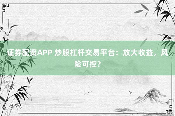 证券配资APP 炒股杠杆交易平台：放大收益，风险可控？