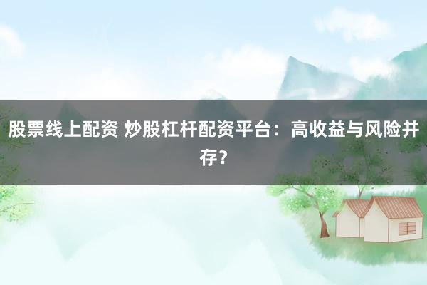 股票线上配资 炒股杠杆配资平台：高收益与风险并存？