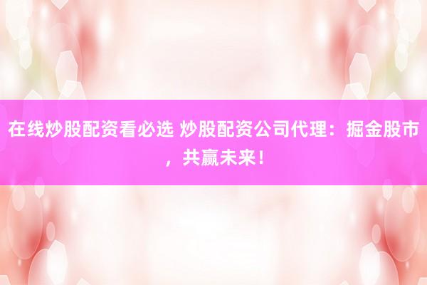 在线炒股配资看必选 炒股配资公司代理：掘金股市，共赢未来！