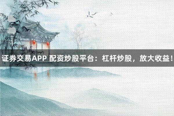 证券交易APP 配资炒股平台：杠杆炒股，放大收益！