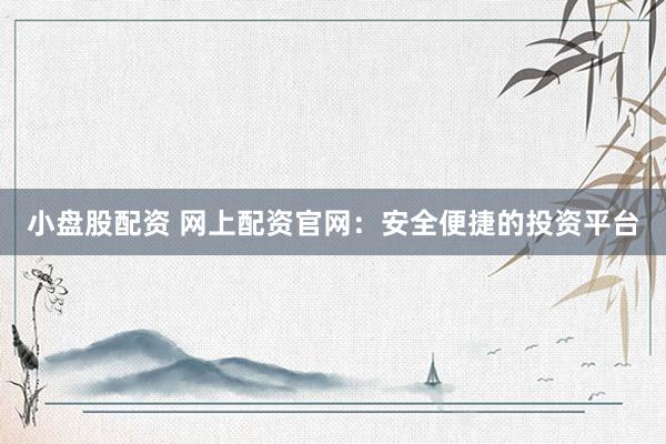 小盘股配资 网上配资官网：安全便捷的投资平台