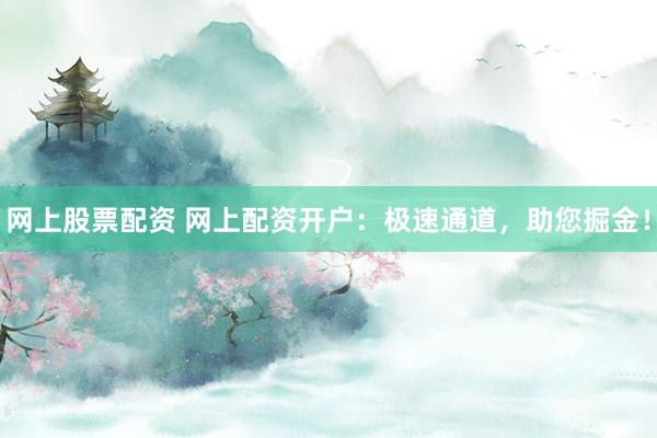 网上股票配资 网上配资开户：极速通道，助您掘金！