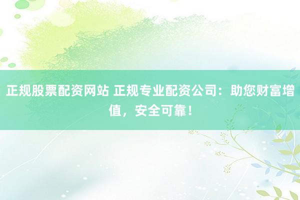 正规股票配资网站 正规专业配资公司：助您财富增值，安全可靠！