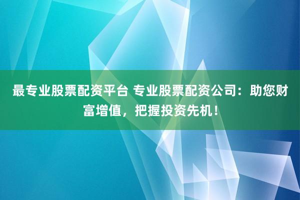 最专业股票配资平台 专业股票配资公司：助您财富增值，把握投资先机！