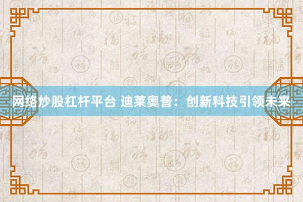 网络炒股杠杆平台 迪莱奥普：创新科技引领未来