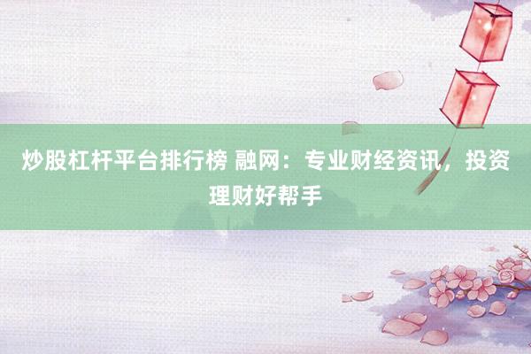 炒股杠杆平台排行榜 融网：专业财经资讯，投资理财好帮手