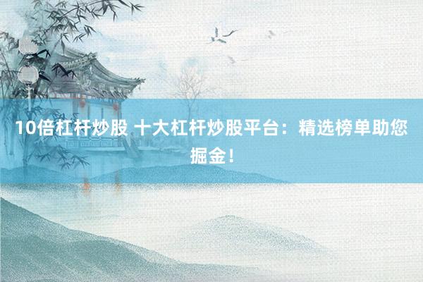10倍杠杆炒股 十大杠杆炒股平台：精选榜单助您掘金！