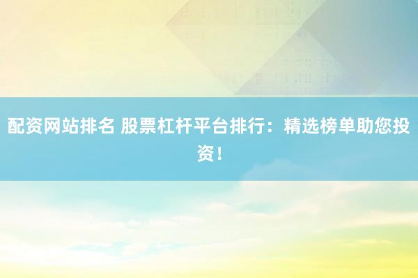 配资网站排名 股票杠杆平台排行：精选榜单助您投资！