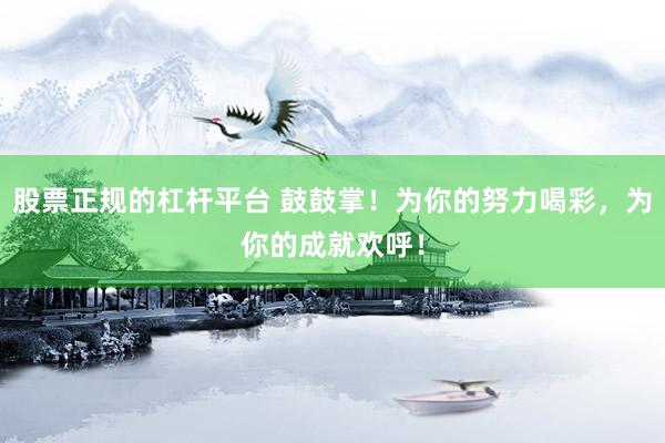 股票正规的杠杆平台 鼓鼓掌！为你的努力喝彩，为你的成就欢呼！