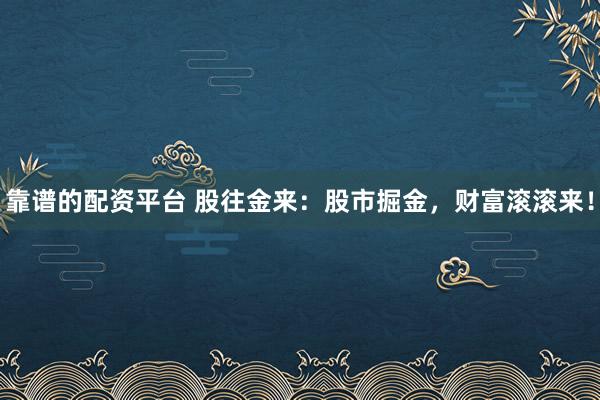 靠谱的配资平台 股往金来：股市掘金，财富滚滚来！