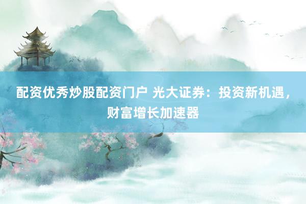 配资优秀炒股配资门户 光大证券：投资新机遇，财富增长加速器