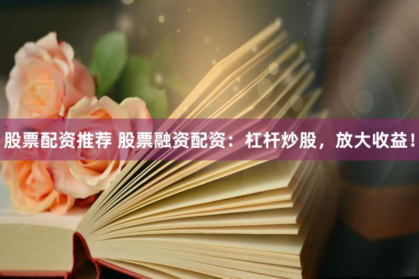 股票配资推荐 股票融资配资：杠杆炒股，放大收益！
