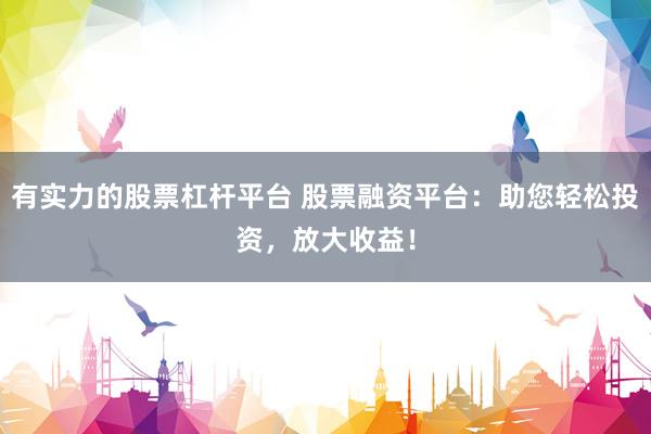 有实力的股票杠杆平台 股票融资平台：助您轻松投资，放大收益！