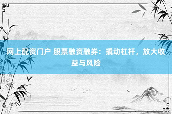 网上配资门户 股票融资融券：撬动杠杆，放大收益与风险