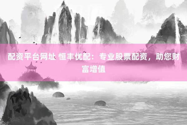 配资平台网址 恒丰优配：专业股票配资，助您财富增值