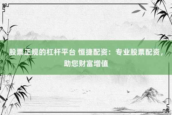股票正规的杠杆平台 恒捷配资：专业股票配资，助您财富增值