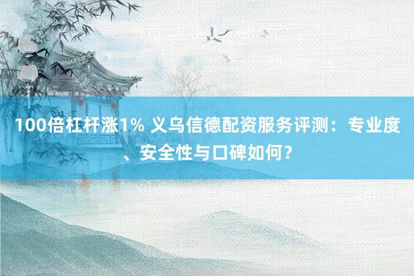 100倍杠杆涨1% 义乌信德配资服务评测：专业度、安全性与口碑如何？
